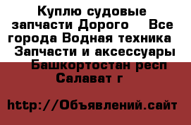 Куплю судовые запчасти Дорого! - Все города Водная техника » Запчасти и аксессуары   . Башкортостан респ.,Салават г.